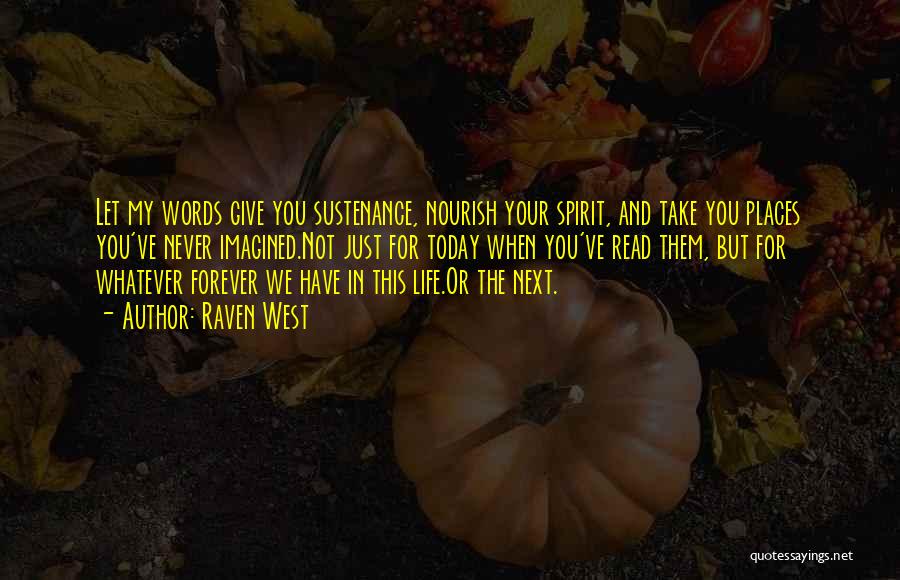 Raven West Quotes: Let My Words Give You Sustenance, Nourish Your Spirit, And Take You Places You've Never Imagined.not Just For Today When