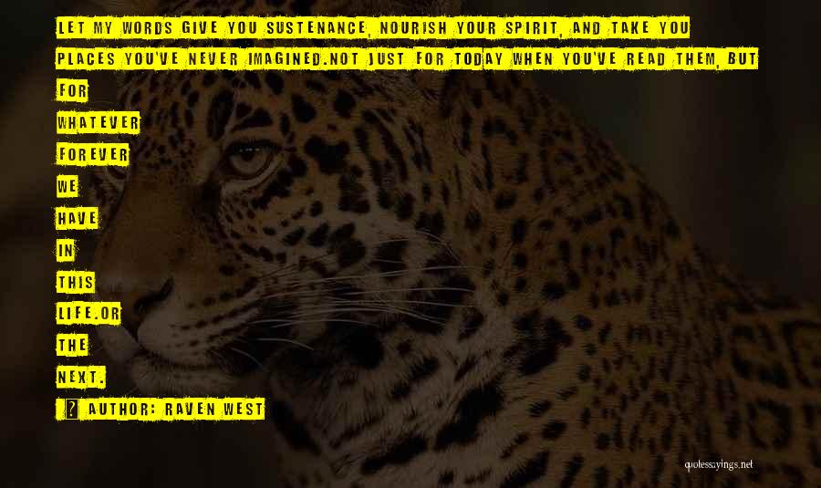Raven West Quotes: Let My Words Give You Sustenance, Nourish Your Spirit, And Take You Places You've Never Imagined.not Just For Today When