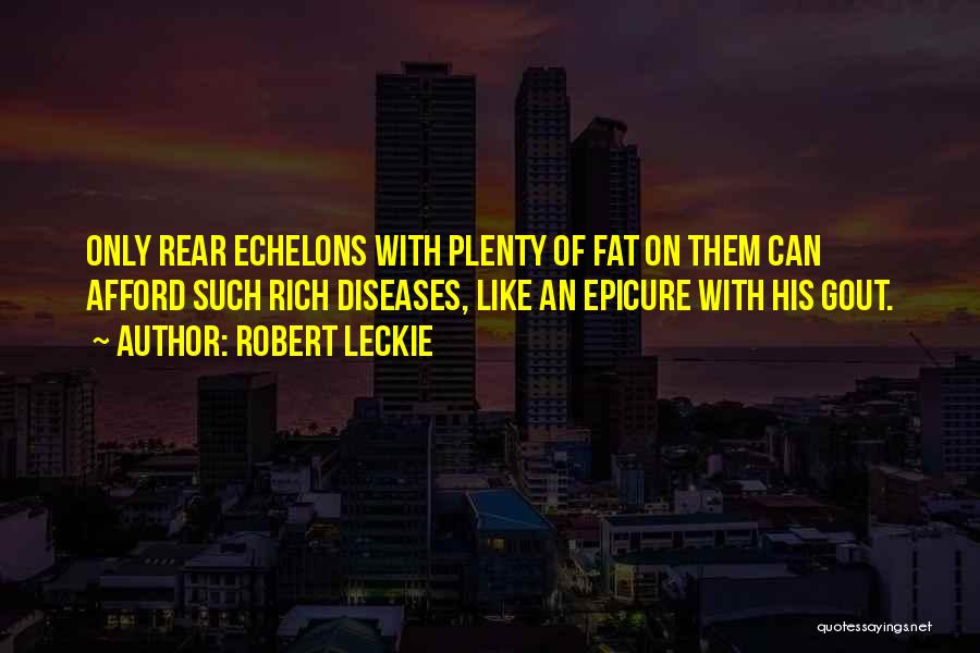 Robert Leckie Quotes: Only Rear Echelons With Plenty Of Fat On Them Can Afford Such Rich Diseases, Like An Epicure With His Gout.