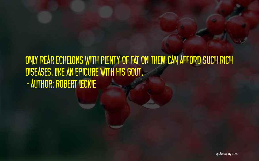 Robert Leckie Quotes: Only Rear Echelons With Plenty Of Fat On Them Can Afford Such Rich Diseases, Like An Epicure With His Gout.