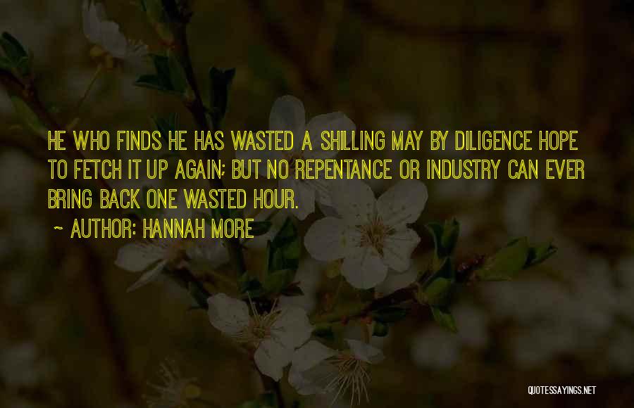 Hannah More Quotes: He Who Finds He Has Wasted A Shilling May By Diligence Hope To Fetch It Up Again; But No Repentance