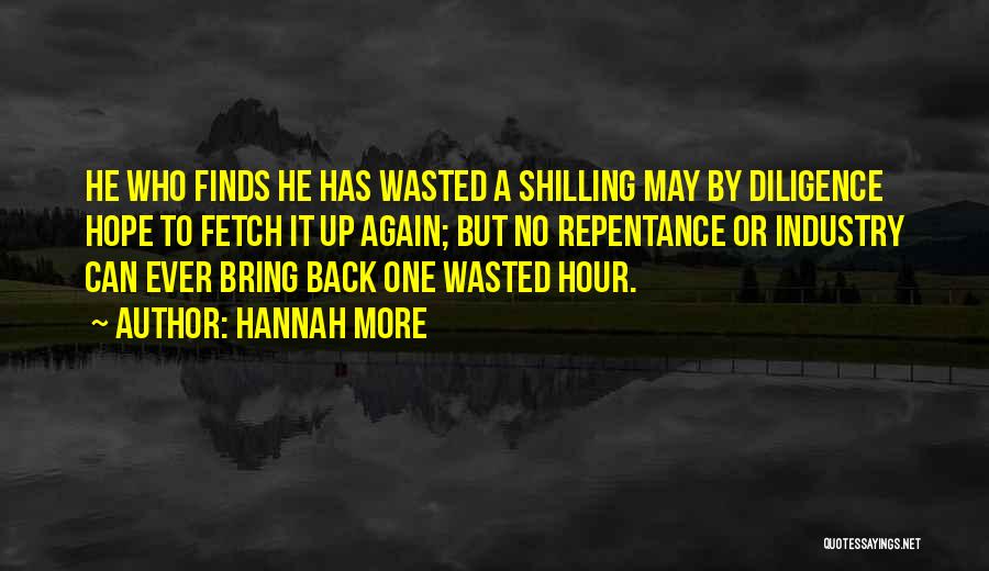 Hannah More Quotes: He Who Finds He Has Wasted A Shilling May By Diligence Hope To Fetch It Up Again; But No Repentance