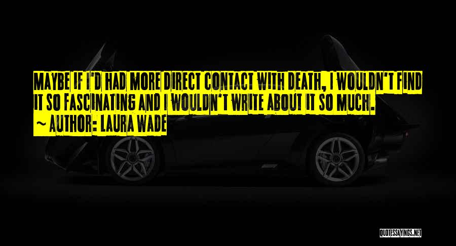 Laura Wade Quotes: Maybe If I'd Had More Direct Contact With Death, I Wouldn't Find It So Fascinating And I Wouldn't Write About