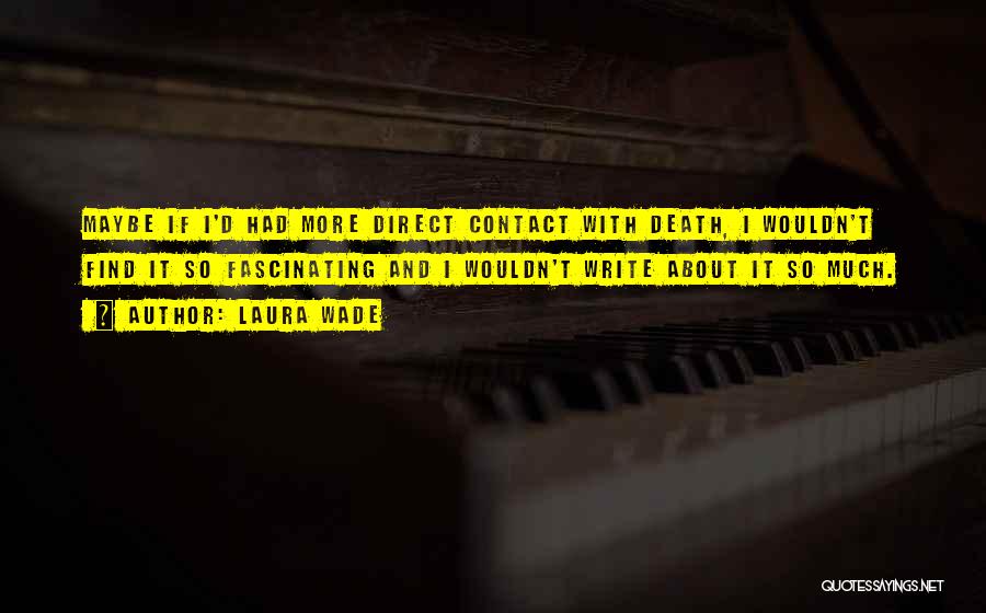 Laura Wade Quotes: Maybe If I'd Had More Direct Contact With Death, I Wouldn't Find It So Fascinating And I Wouldn't Write About