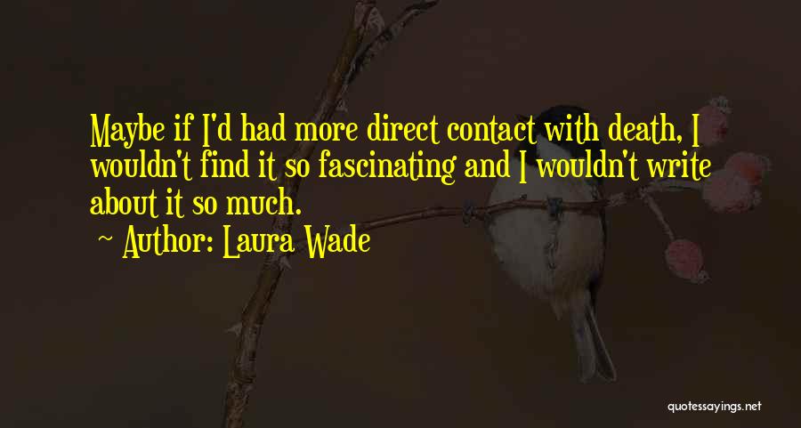 Laura Wade Quotes: Maybe If I'd Had More Direct Contact With Death, I Wouldn't Find It So Fascinating And I Wouldn't Write About
