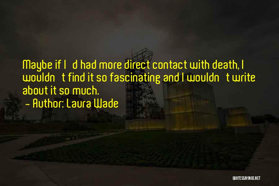 Laura Wade Quotes: Maybe If I'd Had More Direct Contact With Death, I Wouldn't Find It So Fascinating And I Wouldn't Write About