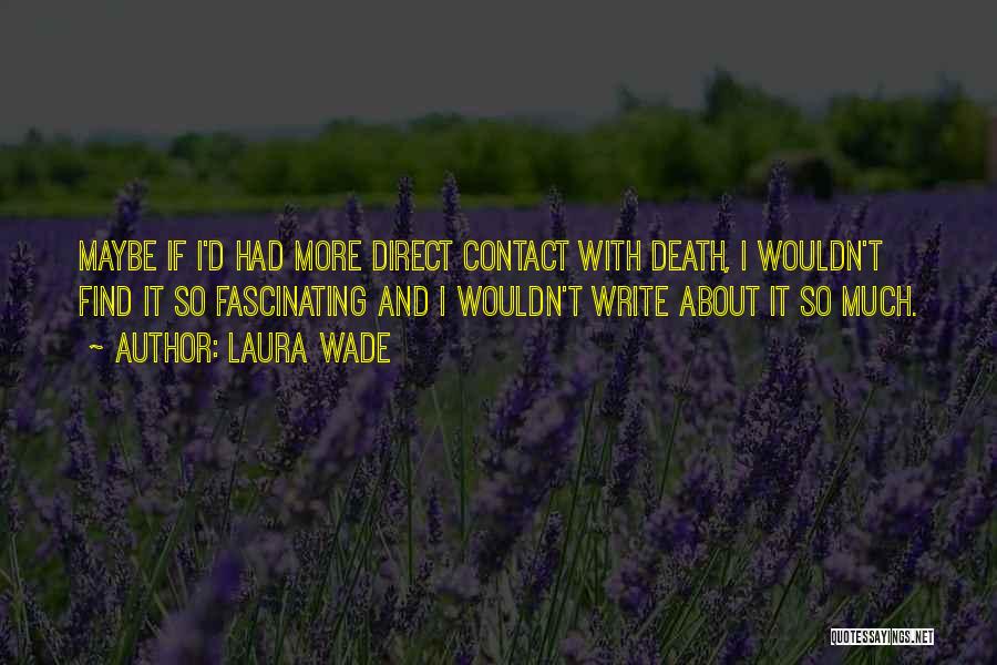 Laura Wade Quotes: Maybe If I'd Had More Direct Contact With Death, I Wouldn't Find It So Fascinating And I Wouldn't Write About