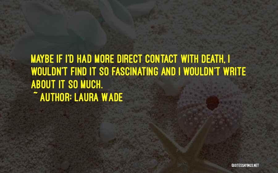 Laura Wade Quotes: Maybe If I'd Had More Direct Contact With Death, I Wouldn't Find It So Fascinating And I Wouldn't Write About