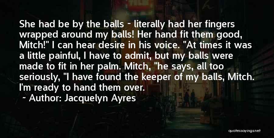 Jacquelyn Ayres Quotes: She Had Be By The Balls - Literally Had Her Fingers Wrapped Around My Balls! Her Hand Fit Them Good,