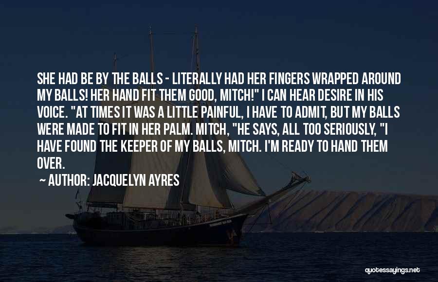 Jacquelyn Ayres Quotes: She Had Be By The Balls - Literally Had Her Fingers Wrapped Around My Balls! Her Hand Fit Them Good,