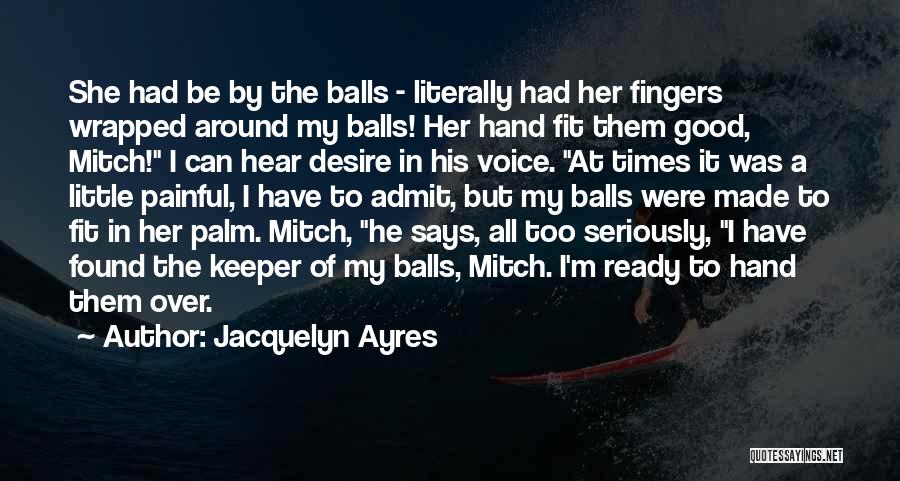 Jacquelyn Ayres Quotes: She Had Be By The Balls - Literally Had Her Fingers Wrapped Around My Balls! Her Hand Fit Them Good,