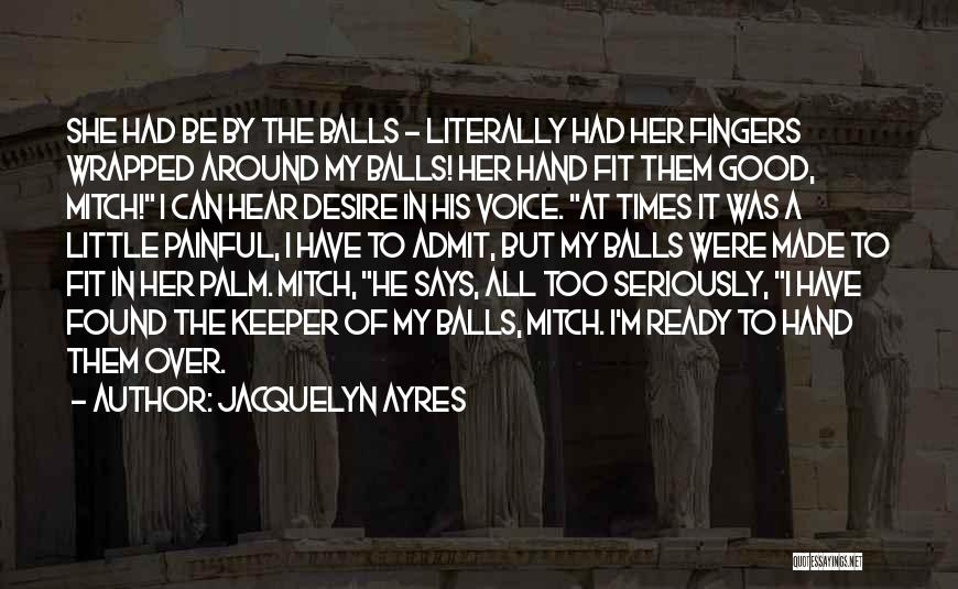 Jacquelyn Ayres Quotes: She Had Be By The Balls - Literally Had Her Fingers Wrapped Around My Balls! Her Hand Fit Them Good,