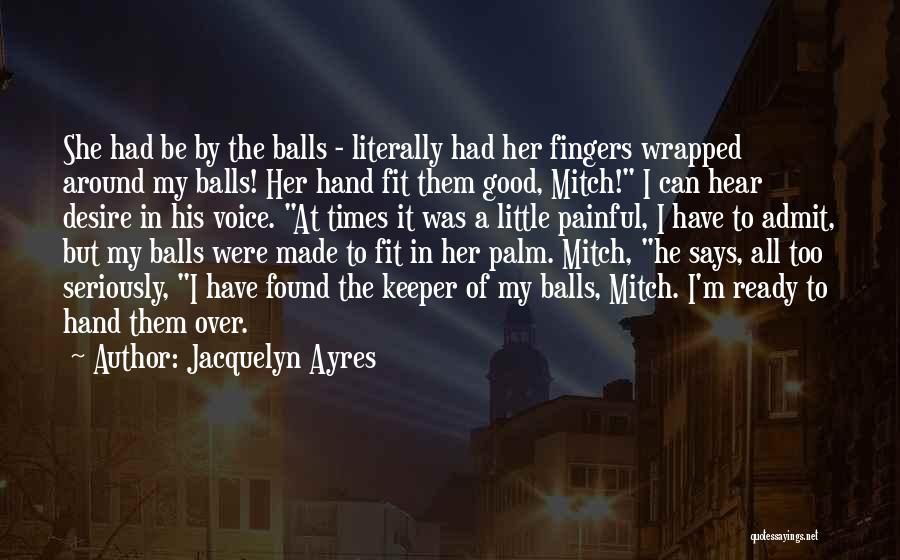 Jacquelyn Ayres Quotes: She Had Be By The Balls - Literally Had Her Fingers Wrapped Around My Balls! Her Hand Fit Them Good,