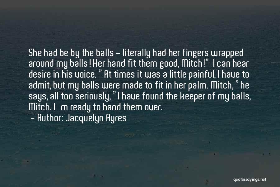 Jacquelyn Ayres Quotes: She Had Be By The Balls - Literally Had Her Fingers Wrapped Around My Balls! Her Hand Fit Them Good,