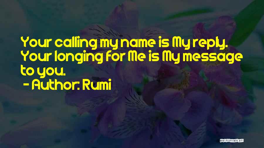 Rumi Quotes: Your Calling My Name Is My Reply. Your Longing For Me Is My Message To You.