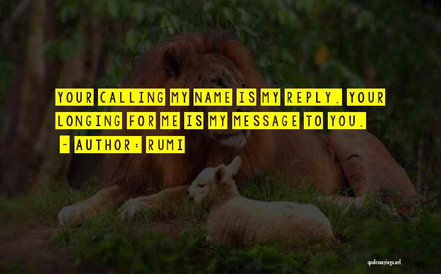 Rumi Quotes: Your Calling My Name Is My Reply. Your Longing For Me Is My Message To You.