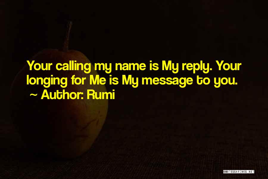 Rumi Quotes: Your Calling My Name Is My Reply. Your Longing For Me Is My Message To You.