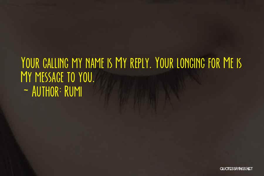 Rumi Quotes: Your Calling My Name Is My Reply. Your Longing For Me Is My Message To You.