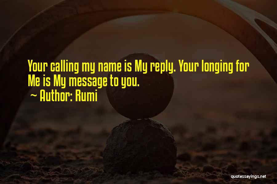 Rumi Quotes: Your Calling My Name Is My Reply. Your Longing For Me Is My Message To You.
