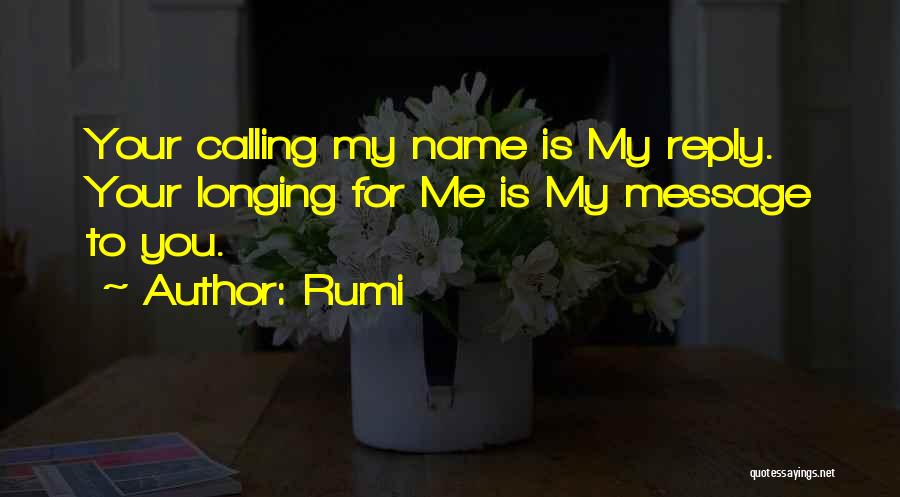 Rumi Quotes: Your Calling My Name Is My Reply. Your Longing For Me Is My Message To You.