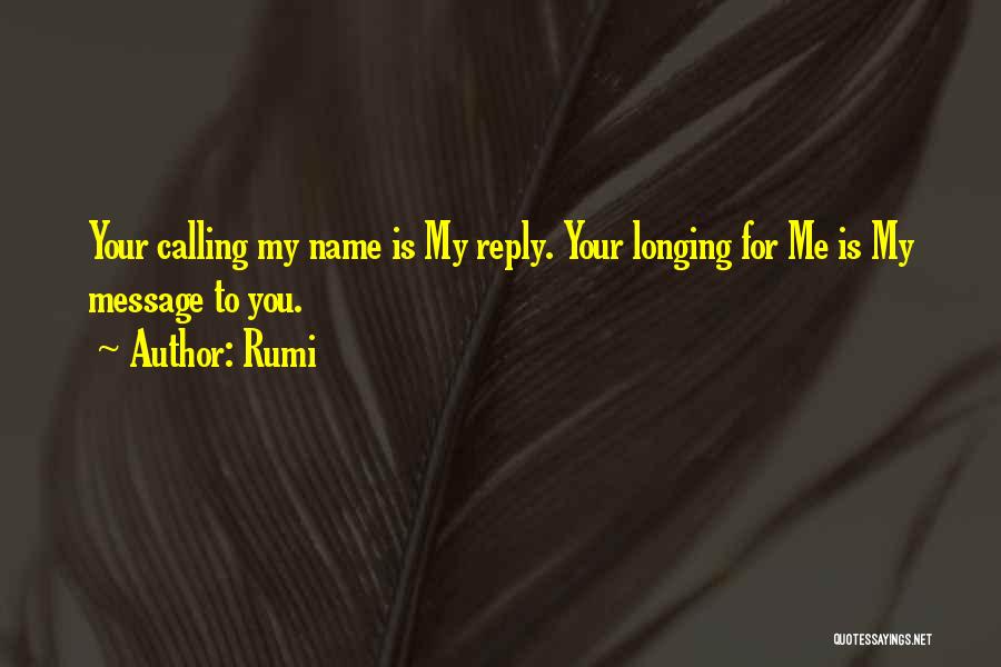 Rumi Quotes: Your Calling My Name Is My Reply. Your Longing For Me Is My Message To You.