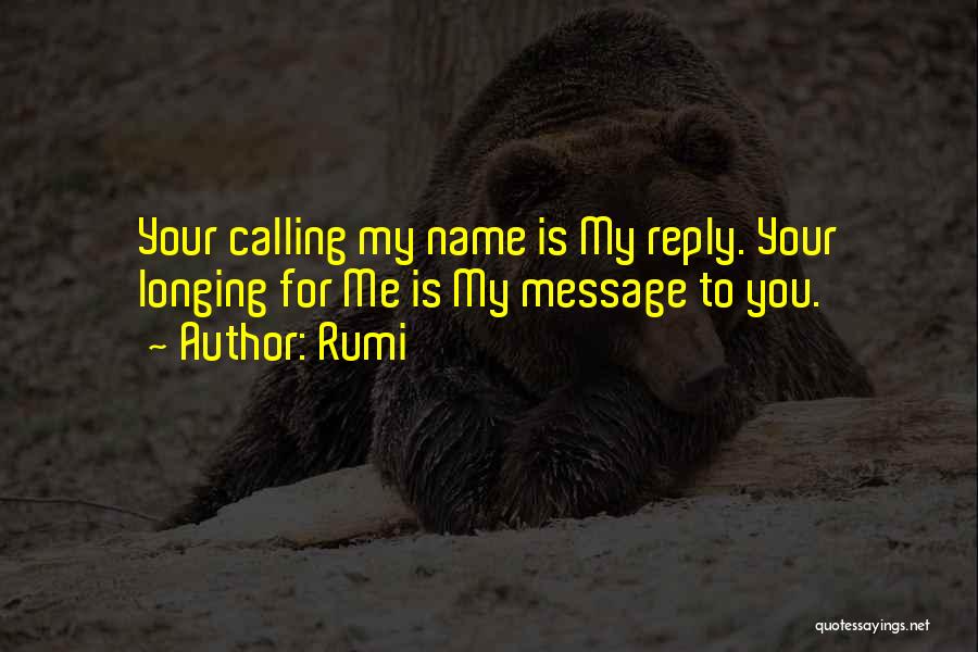 Rumi Quotes: Your Calling My Name Is My Reply. Your Longing For Me Is My Message To You.