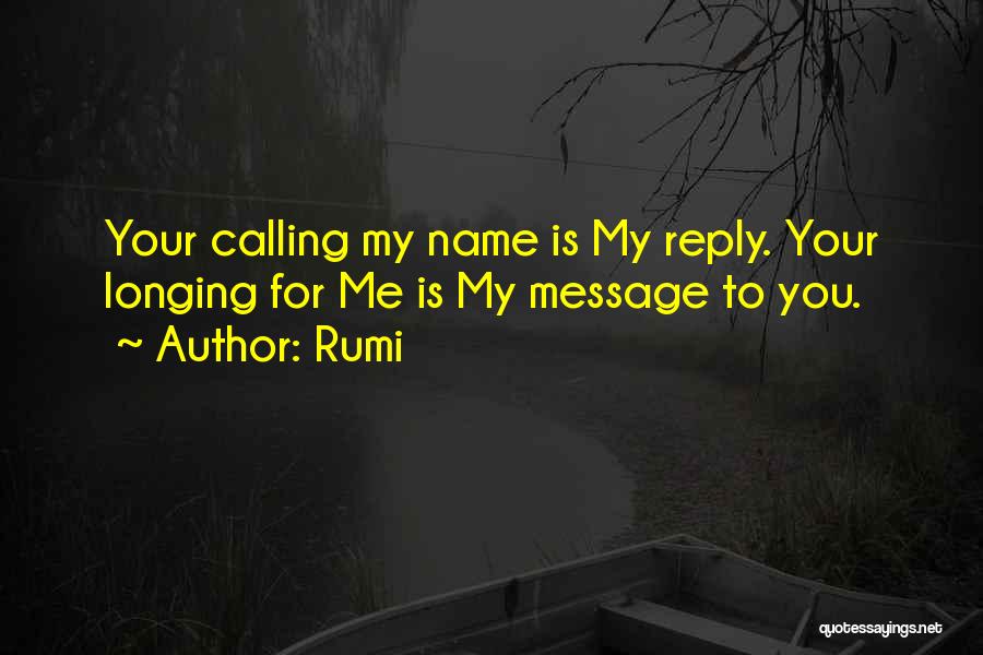 Rumi Quotes: Your Calling My Name Is My Reply. Your Longing For Me Is My Message To You.
