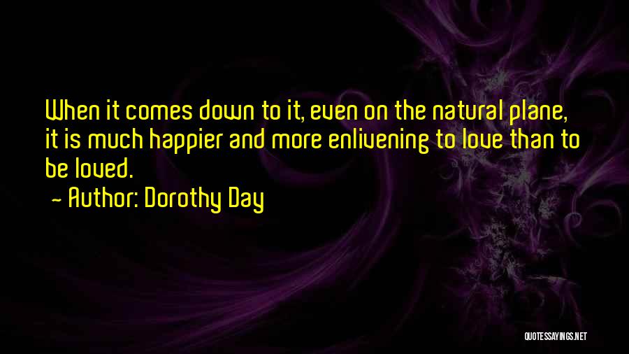 Dorothy Day Quotes: When It Comes Down To It, Even On The Natural Plane, It Is Much Happier And More Enlivening To Love