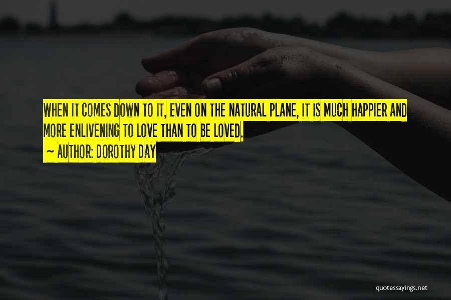 Dorothy Day Quotes: When It Comes Down To It, Even On The Natural Plane, It Is Much Happier And More Enlivening To Love