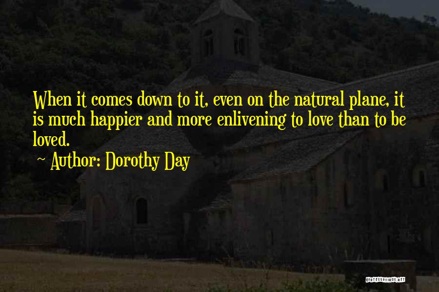 Dorothy Day Quotes: When It Comes Down To It, Even On The Natural Plane, It Is Much Happier And More Enlivening To Love