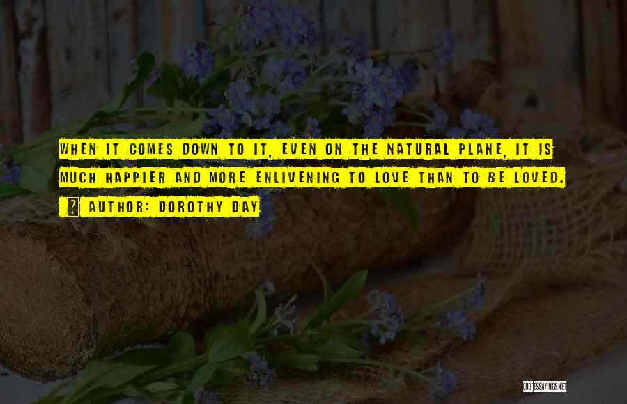 Dorothy Day Quotes: When It Comes Down To It, Even On The Natural Plane, It Is Much Happier And More Enlivening To Love