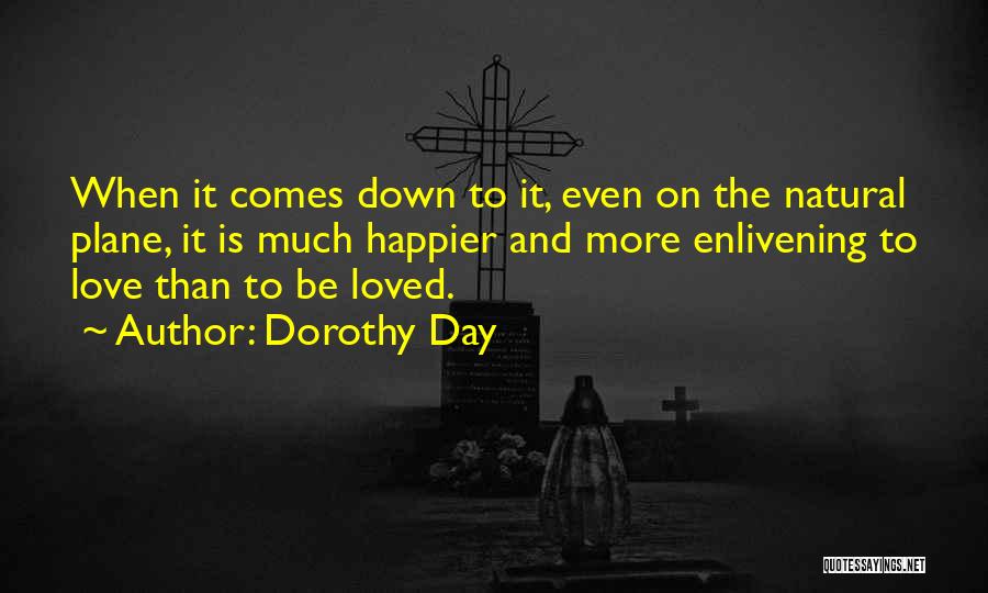 Dorothy Day Quotes: When It Comes Down To It, Even On The Natural Plane, It Is Much Happier And More Enlivening To Love