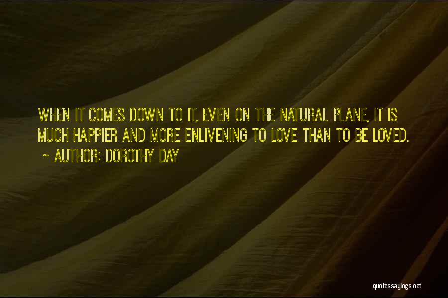 Dorothy Day Quotes: When It Comes Down To It, Even On The Natural Plane, It Is Much Happier And More Enlivening To Love