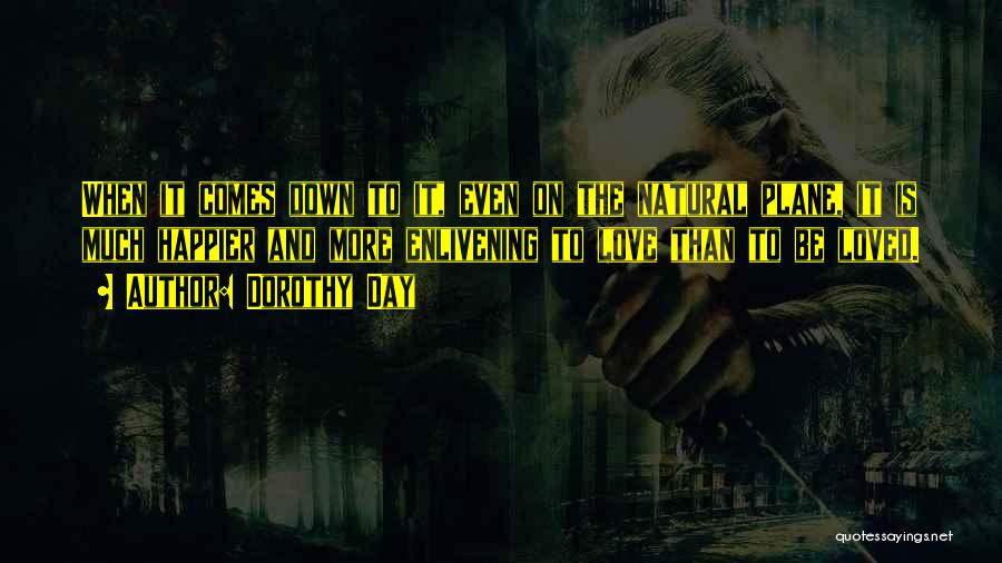 Dorothy Day Quotes: When It Comes Down To It, Even On The Natural Plane, It Is Much Happier And More Enlivening To Love