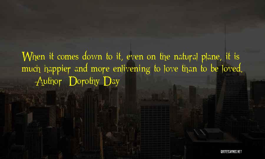 Dorothy Day Quotes: When It Comes Down To It, Even On The Natural Plane, It Is Much Happier And More Enlivening To Love