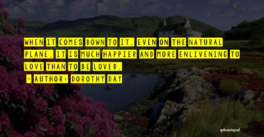 Dorothy Day Quotes: When It Comes Down To It, Even On The Natural Plane, It Is Much Happier And More Enlivening To Love