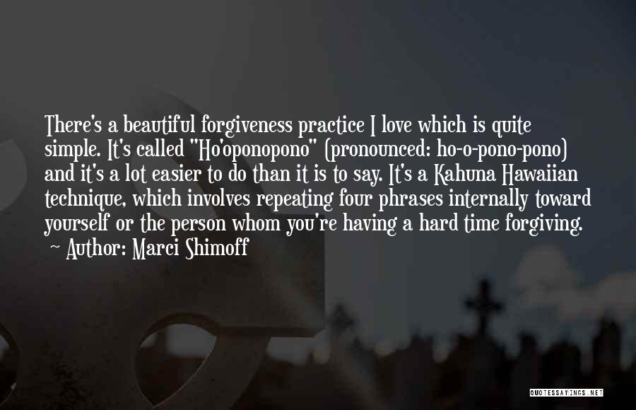 Marci Shimoff Quotes: There's A Beautiful Forgiveness Practice I Love Which Is Quite Simple. It's Called Ho'oponopono (pronounced: Ho-o-pono-pono) And It's A Lot