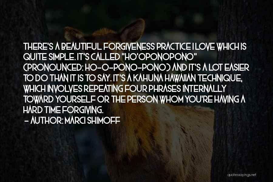 Marci Shimoff Quotes: There's A Beautiful Forgiveness Practice I Love Which Is Quite Simple. It's Called Ho'oponopono (pronounced: Ho-o-pono-pono) And It's A Lot