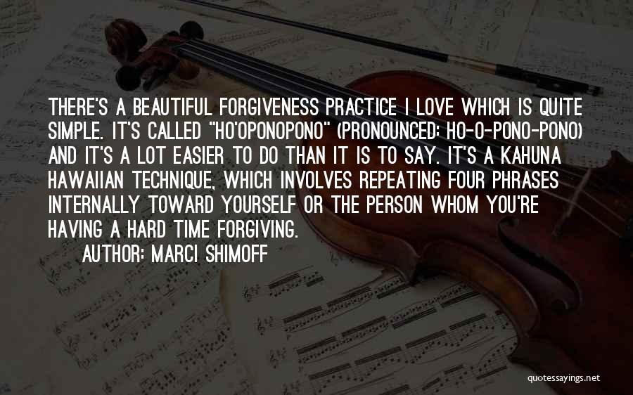 Marci Shimoff Quotes: There's A Beautiful Forgiveness Practice I Love Which Is Quite Simple. It's Called Ho'oponopono (pronounced: Ho-o-pono-pono) And It's A Lot