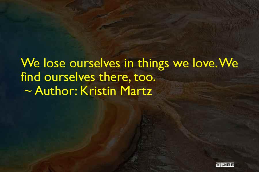 Kristin Martz Quotes: We Lose Ourselves In Things We Love. We Find Ourselves There, Too.