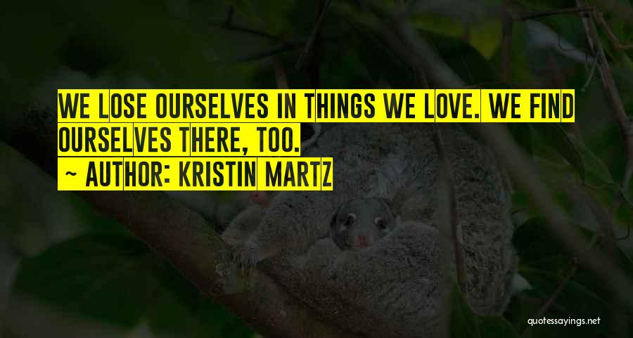 Kristin Martz Quotes: We Lose Ourselves In Things We Love. We Find Ourselves There, Too.