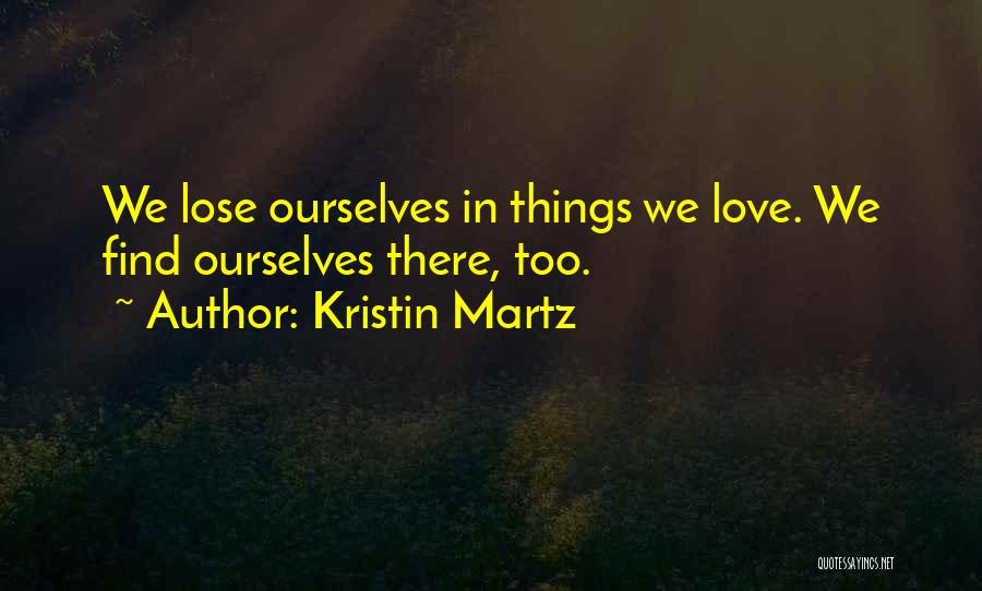 Kristin Martz Quotes: We Lose Ourselves In Things We Love. We Find Ourselves There, Too.