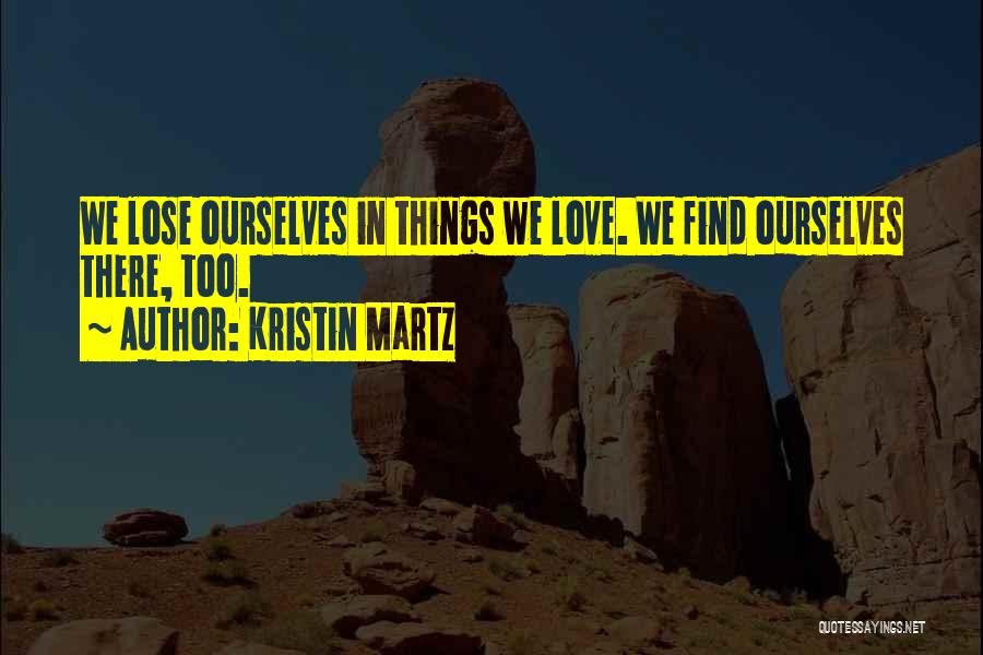 Kristin Martz Quotes: We Lose Ourselves In Things We Love. We Find Ourselves There, Too.