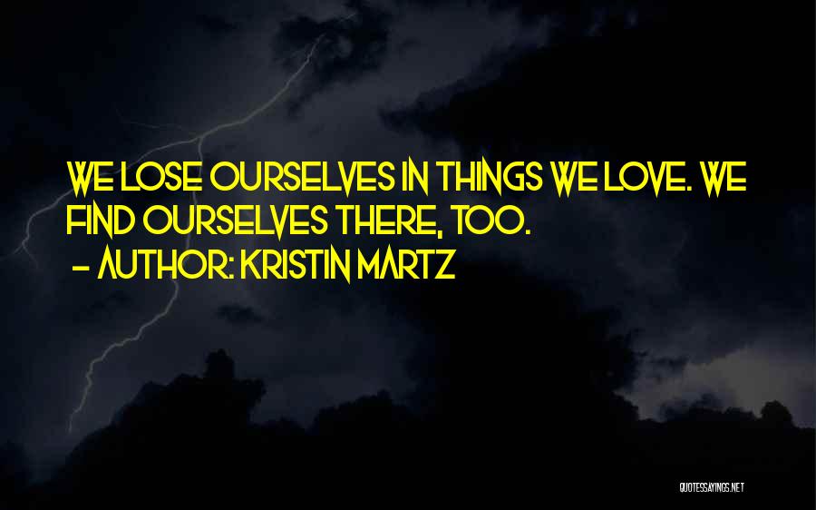 Kristin Martz Quotes: We Lose Ourselves In Things We Love. We Find Ourselves There, Too.