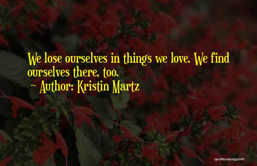 Kristin Martz Quotes: We Lose Ourselves In Things We Love. We Find Ourselves There, Too.
