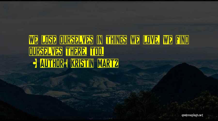 Kristin Martz Quotes: We Lose Ourselves In Things We Love. We Find Ourselves There, Too.