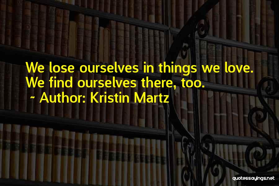 Kristin Martz Quotes: We Lose Ourselves In Things We Love. We Find Ourselves There, Too.