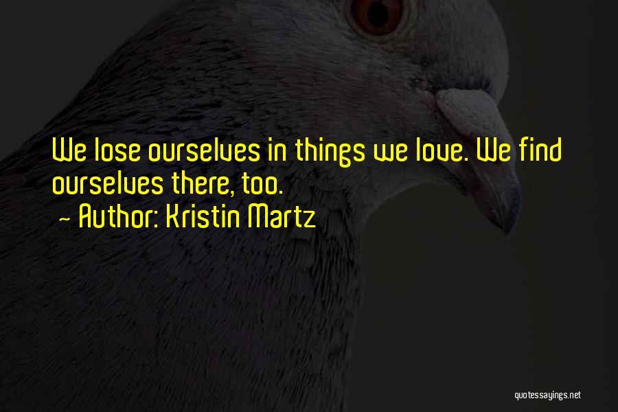 Kristin Martz Quotes: We Lose Ourselves In Things We Love. We Find Ourselves There, Too.