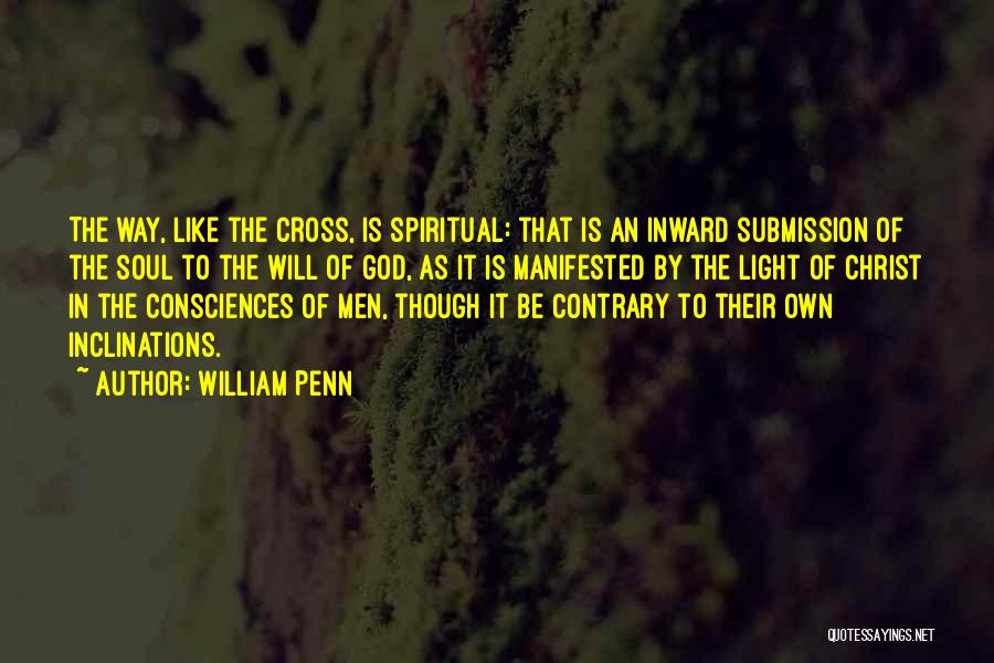 William Penn Quotes: The Way, Like The Cross, Is Spiritual: That Is An Inward Submission Of The Soul To The Will Of God,