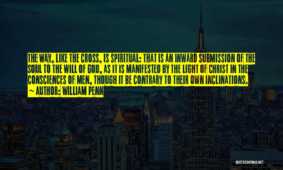 William Penn Quotes: The Way, Like The Cross, Is Spiritual: That Is An Inward Submission Of The Soul To The Will Of God,